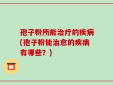 孢子粉所能治疗的疾病(孢子粉能治愈的疾病有哪些？)