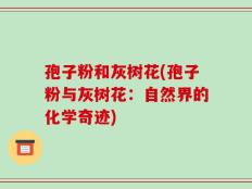 孢子粉和灰树花(孢子粉与灰树花：自然界的化学奇迹)