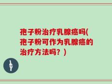 孢子粉治疗乳腺癌吗(孢子粉可作为乳腺癌的治疗方法吗？)