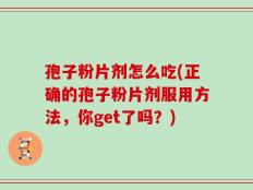 孢子粉片剂怎么吃(正确的孢子粉片剂服用方法，你get了吗？)