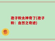 孢子粉太神奇了(孢子粉：自然之奇迹)