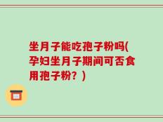坐月子能吃孢子粉吗(孕妇坐月子期间可否食用孢子粉？)