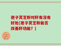 孢子灵芝粉对肝有没有好处(孢子灵芝粉能否改善肝功能？)