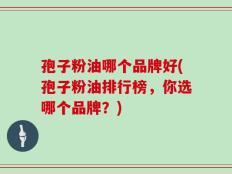 孢子粉油哪个品牌好(孢子粉油排行榜，你选哪个品牌？)