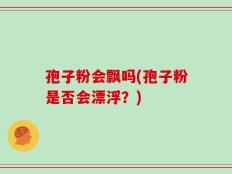 孢子粉会飘吗(孢子粉是否会漂浮？)