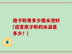 孢子粉用多少度水泡好(适宜孢子粉的水温是多少？)