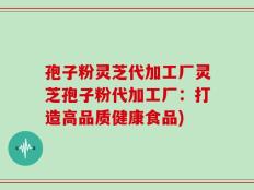 孢子粉灵芝代加工厂灵芝孢子粉代加工厂：打造高品质健康食品)