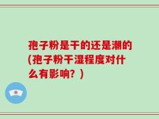 孢子粉是干的还是潮的(孢子粉干湿程度对什么有影响？)
