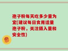 孢子粉每天吃多少量为宜(建议每日食用适量孢子粉，关注摄入量和安全性)