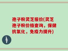 孢子粉灵芝报价(灵芝孢子粉价格查询，保健抗氧化，免疫力提升)