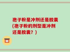孢子粉是冲剂还是胶囊(孢子粉的剂型是冲剂还是胶囊？)