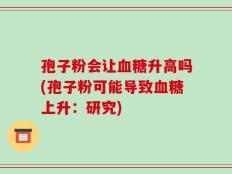 孢子粉会让血糖升高吗(孢子粉可能导致血糖上升：研究)