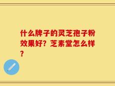什么牌子的灵芝孢子粉效果好？芝素堂怎么样？