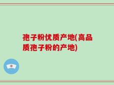 孢子粉优质产地(高品质孢子粉的产地)