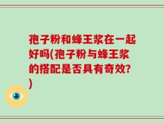 孢子粉和蜂王浆在一起好吗(孢子粉与蜂王浆的搭配是否具有奇效？)