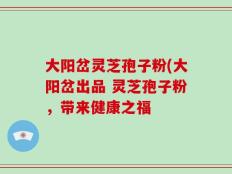 大阳岔灵芝孢子粉(大阳岔出品 灵芝孢子粉，带来健康之福