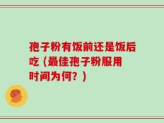 孢子粉有饭前还是饭后吃 (最佳孢子粉服用时间为何？)