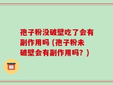 孢子粉没破壁吃了会有副作用吗 (孢子粉未破壁会有副作用吗？)