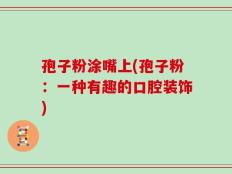 孢子粉涂嘴上(孢子粉：一种有趣的口腔装饰)