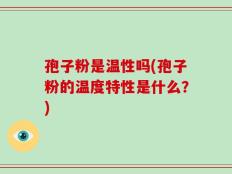 孢子粉是温性吗(孢子粉的温度特性是什么？)