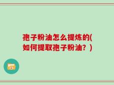 孢子粉油怎么提炼的(如何提取孢子粉油？)
