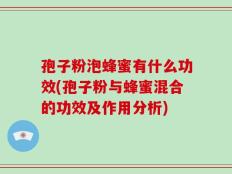 孢子粉泡蜂蜜有什么功效(孢子粉与蜂蜜混合的功效及作用分析)