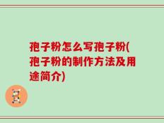 孢子粉怎么写孢子粉(孢子粉的制作方法及用途简介)