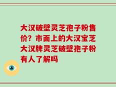 大汉破壁灵芝孢子粉售价？市面上的大汉宝芝大汉牌灵芝破壁孢子粉有人了解吗