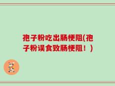 孢子粉吃出肠梗阻(孢子粉误食致肠梗阻！)