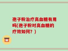 孢子粉治疗高血糖有用吗(孢子粉对高血糖的疗效如何？)