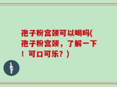 孢子粉宫颈可以喝吗(孢子粉宫颈，了解一下！可口可乐？)