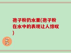 孢子粉扔水里(孢子粉在水中的表现让人惊叹)