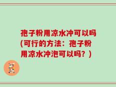 孢子粉用凉水冲可以吗(可行的方法：孢子粉用凉水冲泡可以吗？)