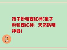 孢子粉和西红柿(孢子粉和西红柿：天然防晒神器)