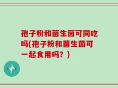 孢子粉和菌生茵可同吃吗(孢子粉和菌生茵可一起食用吗？)
