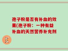 孢子粉是否有补血的效果(孢子粉：一种有益补血的天然营养补充剂