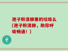 孢子粉清肺里的垃圾么(孢子粉清肺，助你呼吸畅通！)