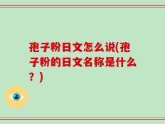孢子粉日文怎么说(孢子粉的日文名称是什么？)