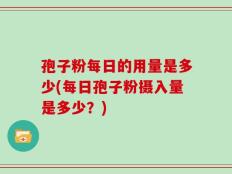 孢子粉每日的用量是多少(每日孢子粉摄入量是多少？)