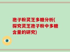 孢子粉灵芝多糖分析(探究灵芝孢子粉中多糖含量的研究)