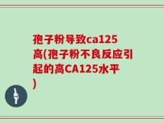 孢子粉导致ca125高(孢子粉不良反应引起的高CA125水平)