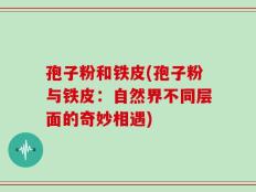 孢子粉和铁皮(孢子粉与铁皮：自然界不同层面的奇妙相遇)