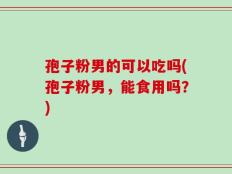 孢子粉男的可以吃吗(孢子粉男，能食用吗？)
