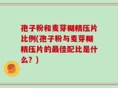 孢子粉和麦芽糊精压片比例(孢子粉与麦芽糊精压片的最佳配比是什么？)
