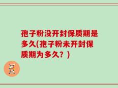 孢子粉没开封保质期是多久(孢子粉未开封保质期为多久？)