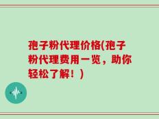 孢子粉代理价格(孢子粉代理费用一览，助你轻松了解！)