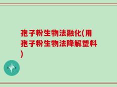 孢子粉生物法融化(用孢子粉生物法降解塑料)