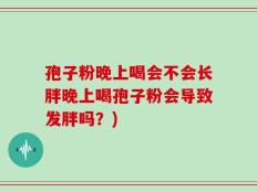 孢子粉晚上喝会不会长胖晚上喝孢子粉会导致发胖吗？)