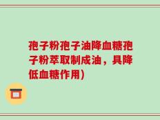 孢子粉孢子油降血糖孢子粉萃取制成油，具降低血糖作用)