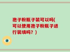 孢子粉瓶子装可以吗(可以使用孢子粉瓶子进行装填吗？)